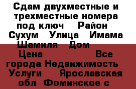 Сдам двухместные и трехместные номера под ключ. › Район ­ Сухум › Улица ­ Имама-Шамиля › Дом ­ 63 › Цена ­ 1000-1500 - Все города Недвижимость » Услуги   . Ярославская обл.,Фоминское с.